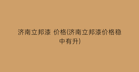 济南立邦漆 价格(济南立邦漆价格稳中有升)